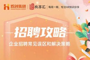 欢享汇 | 企业招聘常见误区和解决策略